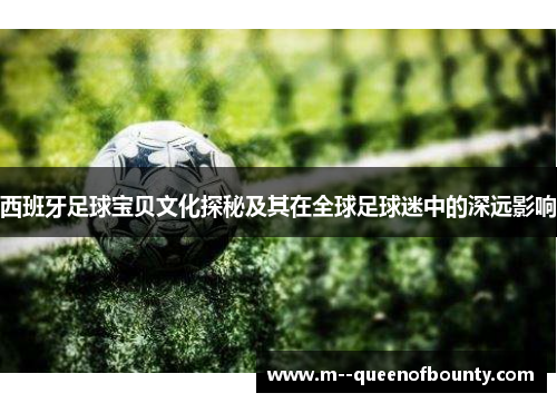 西班牙足球宝贝文化探秘及其在全球足球迷中的深远影响 西班牙足球宝贝文化探秘及其在全球足球迷中的深远影响