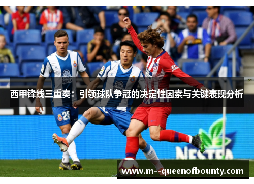 西甲锋线三重奏：引领球队争冠的决定性因素与关键表现分析