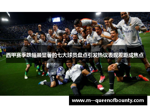 西甲赛季跌幅最显著的七大球员盘点引发热议表现差距成焦点 西甲赛季跌幅最显著的七大球员盘点引发热议表现差距成焦点