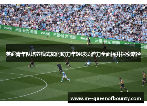 英超青年队培养模式如何助力年轻球员潜力全面提升探索路径