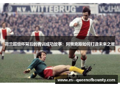 荷兰超级杯背后的青训成功故事：阿贾克斯如何打造未来之星