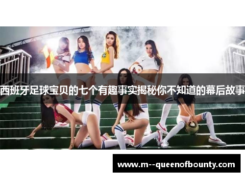 西班牙足球宝贝的七个有趣事实揭秘你不知道的幕后故事