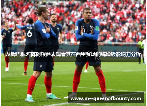 从姆巴佩对阵阿根廷表现看其在西甲赛场的统治级影响力分析