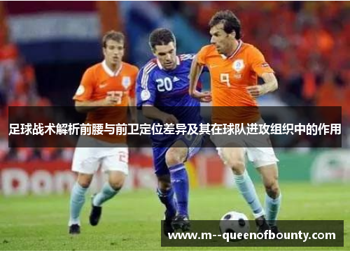 足球战术解析前腰与前卫定位差异及其在球队进攻组织中的作用