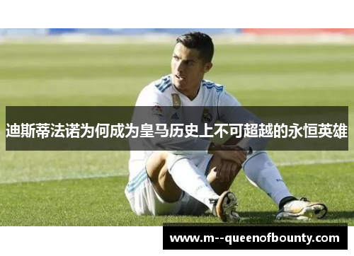 迪斯蒂法诺为何成为皇马历史上不可超越的永恒英雄