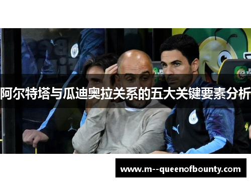 阿尔特塔与瓜迪奥拉关系的五大关键要素分析