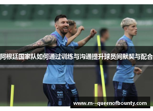 阿根廷国家队如何通过训练与沟通提升球员间默契与配合