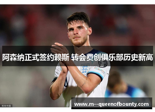 阿森纳正式签约赖斯 转会费创俱乐部历史新高