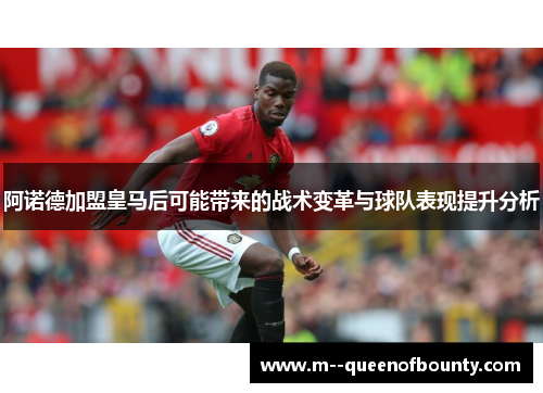 阿诺德加盟皇马后可能带来的战术变革与球队表现提升分析