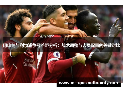 阿申纳与利物浦争冠差距分析：战术调整与人员配置的关键对比