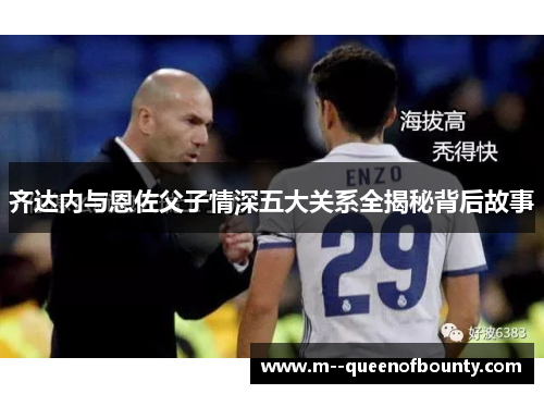 齐达内与恩佐父子情深五大关系全揭秘背后故事