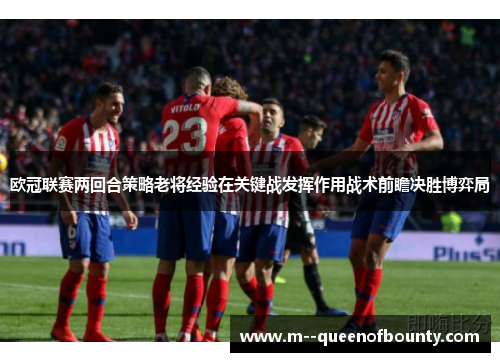 欧冠联赛两回合策略老将经验在关键战发挥作用战术前瞻决胜博弈局 欧冠联赛两回合策略老将经验在关键战发挥作用战术前瞻决胜博弈局