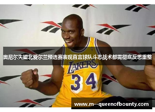 奥尼尔失望北爱尔兰预选赛表现直言球队斗志战术都需彻底反思重整 奥尼尔失望北爱尔兰预选赛表现直言球队斗志战术都需彻底反思重整