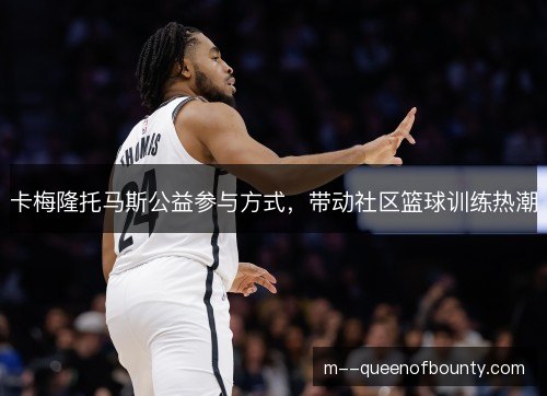 卡梅隆托马斯公益参与方式,带动社区篮球训练热潮 卡梅隆托马斯公益参与方式,带动社区篮球训练热潮